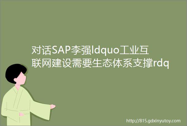 对话SAP李强ldquo工业互联网建设需要生态体系支撑rdquo总编时刻