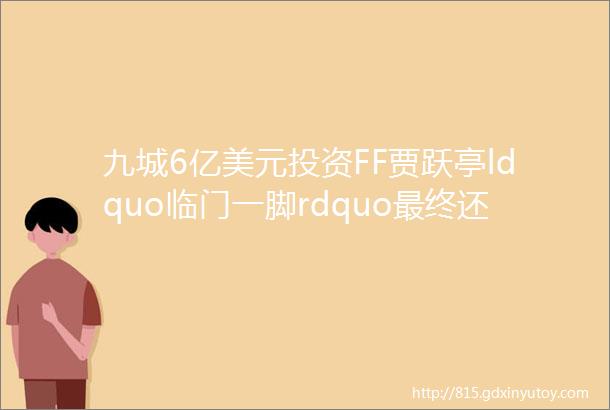 九城6亿美元投资FF贾跃亭ldquo临门一脚rdquo最终还是想踢进中国球门