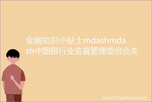 金融知识小贴士mdashmdash中国银行业监督管理委员会关于印发商业银行房地产贷款风险管理指引的通知
